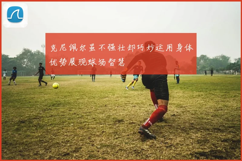 克尼佩尔虽不强壮却巧妙运用身体优势展现球场智慧