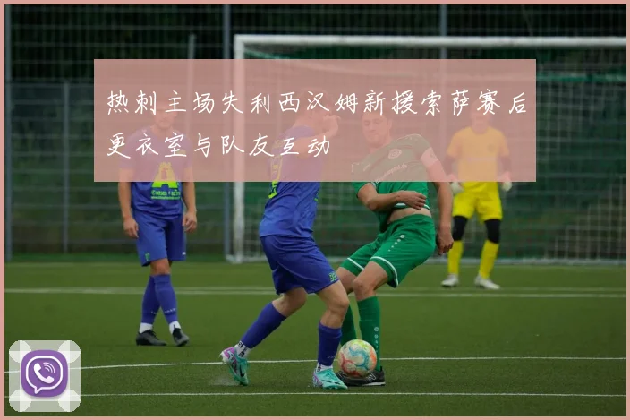 热刺主场失利西汉姆新援索萨赛后更衣室与队友互动