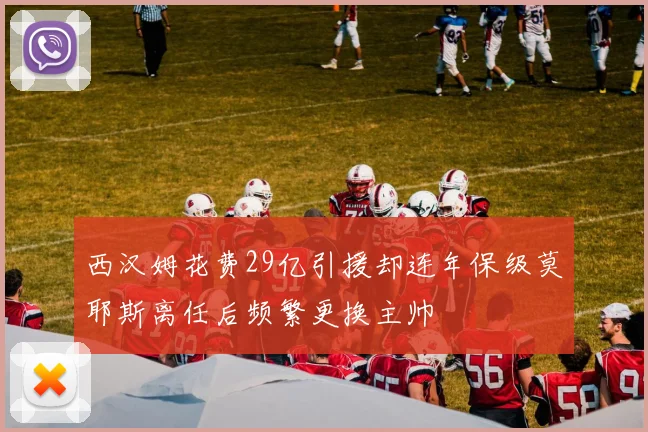 西汉姆花费29亿引援却连年保级莫耶斯离任后频繁更换主帅