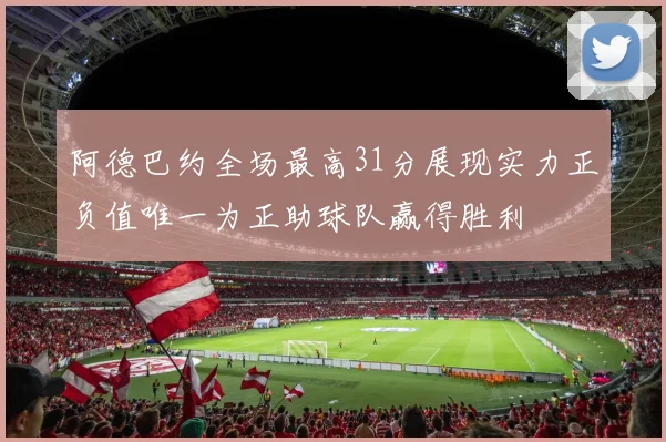阿德巴约全场最高31分展现实力正负值唯一为正助球队赢得胜利