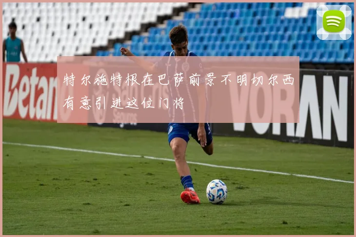 特尔施特根在巴萨前景不明切尔西有意引进这位门将