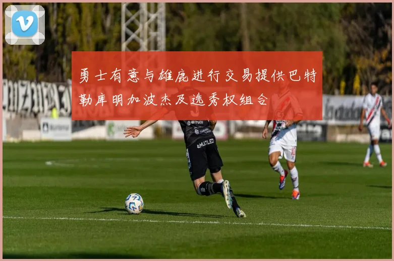 勇士有意与雄鹿进行交易提供巴特勒库明加波杰及选秀权组合