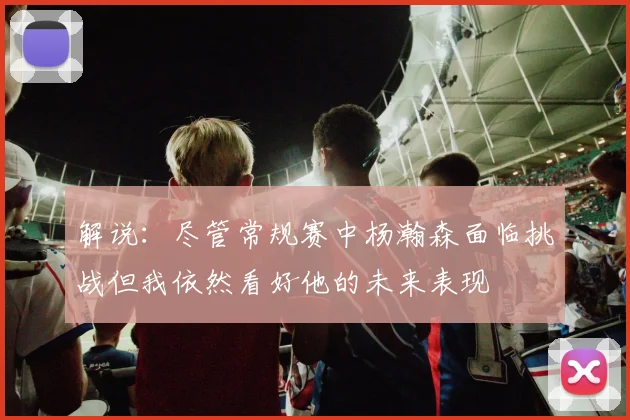 解说：尽管常规赛中杨瀚森面临挑战但我依然看好他的未来表现