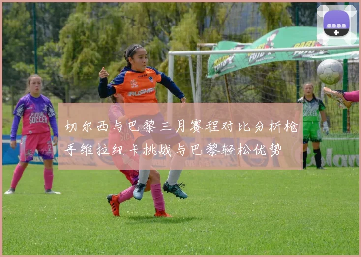 切尔西与巴黎三月赛程对比分析枪手维拉纽卡挑战与巴黎轻松优势