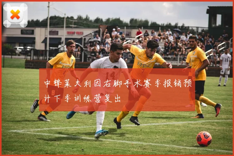 中锋莱夫利因右脚手术赛季报销预计下季训练营复出