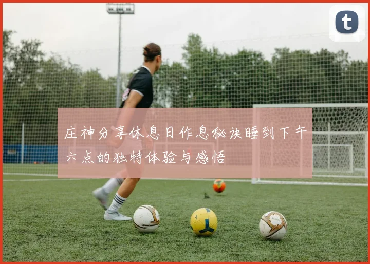 庄神分享休息日作息秘诀睡到下午六点的独特体验与感悟