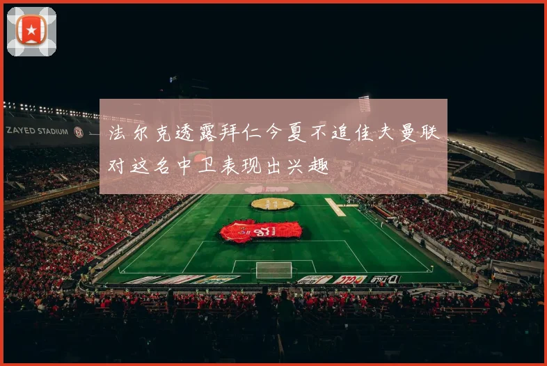 法尔克透露拜仁今夏不追佳夫曼联对这名中卫表现出兴趣