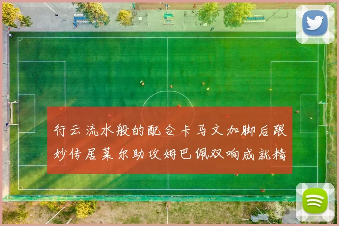 行云流水般的配合卡马文加脚后跟妙传居莱尔助攻姆巴佩双响成就精彩瞬间