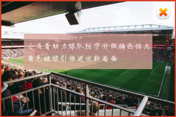 小马哥助力球队防守升级梅西伪九角色继续引领进攻新局面