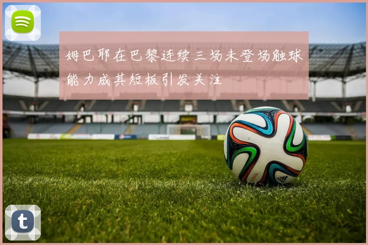 姆巴耶在巴黎连续三场未登场触球能力成其短板引发关注
