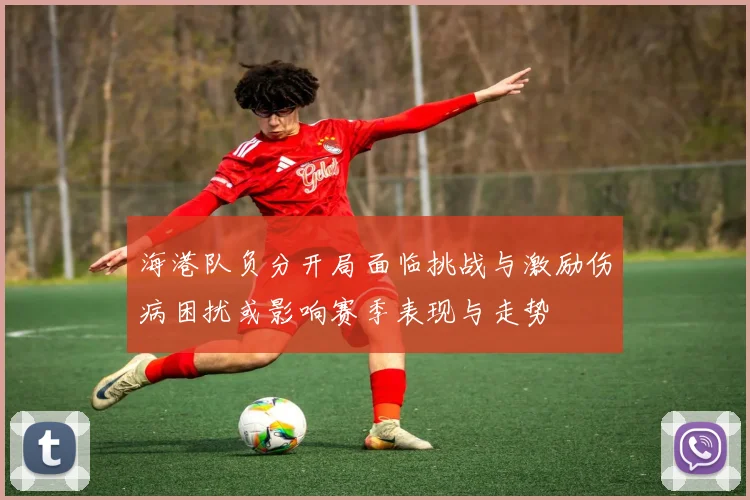 海港队负分开局面临挑战与激励伤病困扰或影响赛季表现与走势