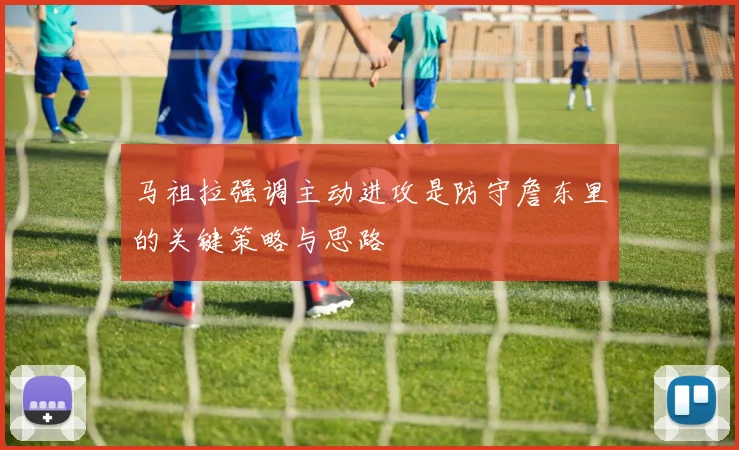 马祖拉强调主动进攻是防守詹东里的关键策略与思路