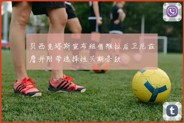 贝西克塔斯宣布租借维拉后卫厄兹詹并附带选择性买断条款