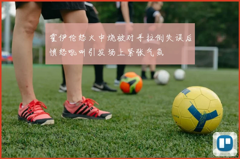 霍伊伦怒火中烧被对手拉倒失误后愤怒吼叫引发场上紧张气氛