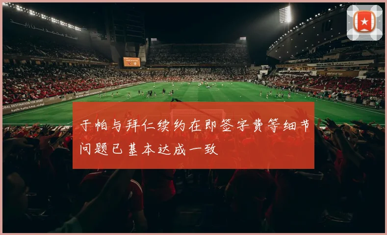 于帕与拜仁续约在即签字费等细节问题已基本达成一致