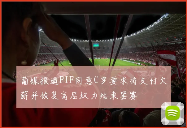 葡媒报道PIF同意C罗要求将支付欠薪并恢复高层权力结束罢赛
