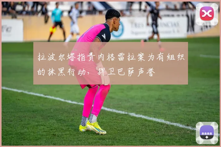 拉波尔塔指责内格雷拉案为有组织的抹黑行动，捍卫巴萨声誉