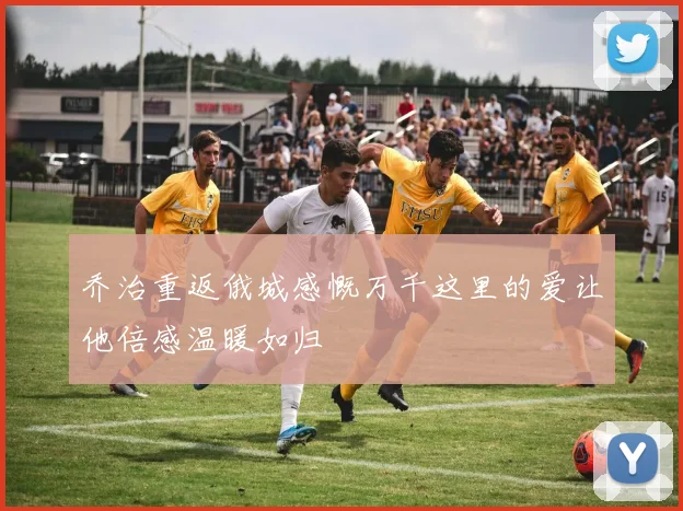 乔治重返俄城感慨万千这里的爱让他倍感温暖如归